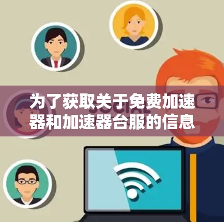 为了获取关于免费加速器和加速器台服的信息,以下是一个结构化的总结