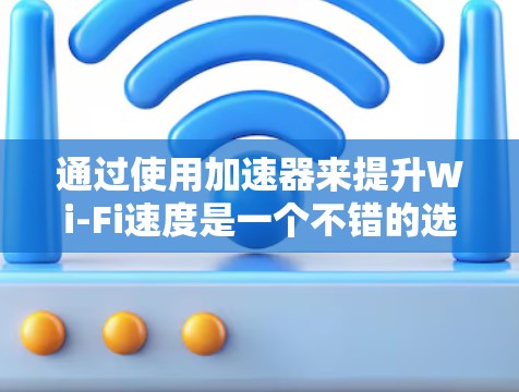 通过使用加速器来提升Wi-Fi速度是一个不错的选择。以下是一个清晰的步骤指南,帮助你顺利使用加速器
