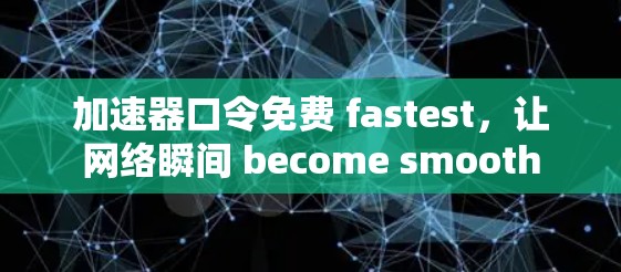 加速器口令免费 fastest,让网络瞬间 become smooth