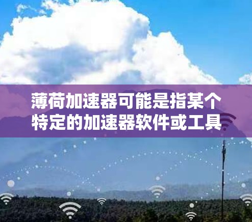 薄荷加速器可能是指某个特定的加速器软件或工具。如果这是一个免费的加速器,通常它可能具备以下特点