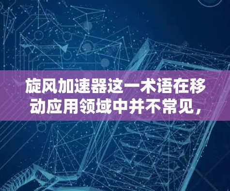 旋风加速器这一术语在移动应用领域中并不常见,可能是一个特定的工具或术语。如果你指的是加速工具或移动应用加速器,那么可以提供以下建议