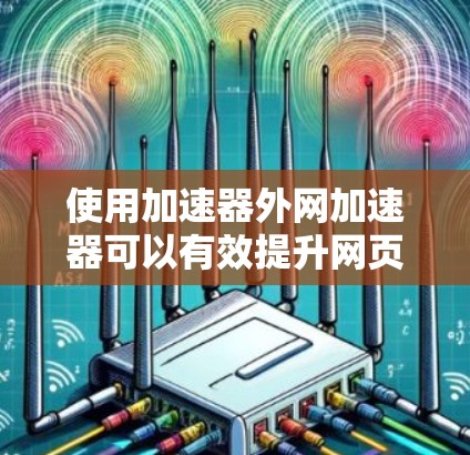 使用加速器外网加速器可以有效提升网页加载速度,但操作复杂。以下是使用步骤的详细指南