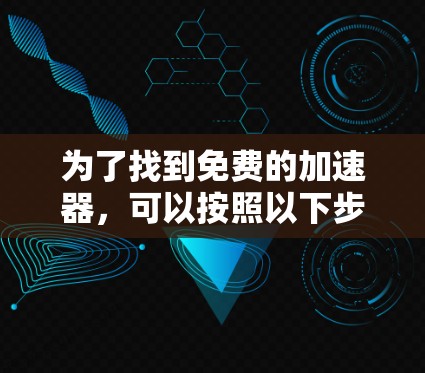 为了找到免费的加速器,可以按照以下步骤进行