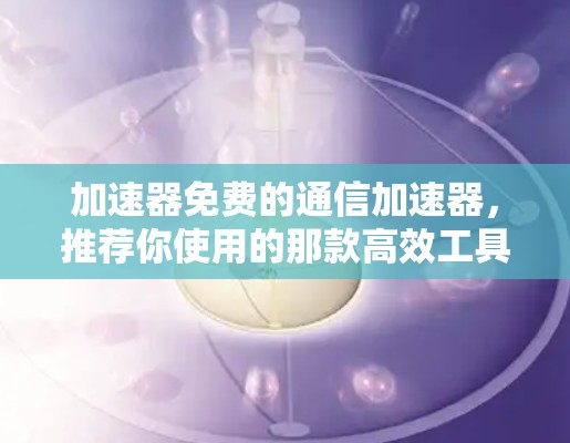 加速器免费的通信加速器,推荐你使用的那款高效工具