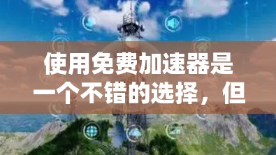 使用免费加速器是一个不错的选择,但使用前需要谨慎评估以下因素
