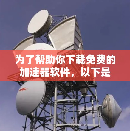 为了帮助你下载免费的加速器软件,以下是一些推荐,根据你的使用习惯和需求进行选择
