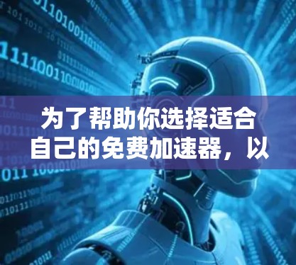 为了帮助你选择适合自己的免费加速器,以下是一个结构化的指南,基于你的问题和需求