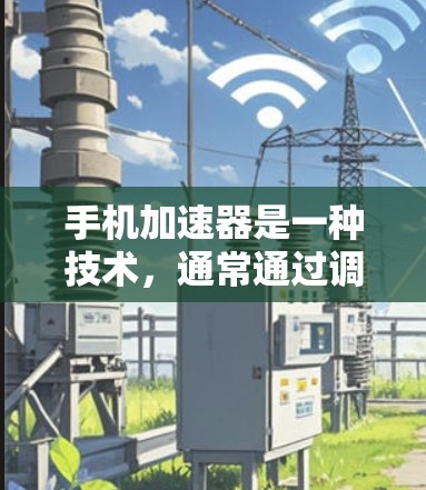 手机加速器是一种技术,通常通过调整电池管理软件来提高电量效率。免费加速器是一种可以在不付费的情况下使用加速器软件的工具。以下是关于如何使用免费加速器的步骤