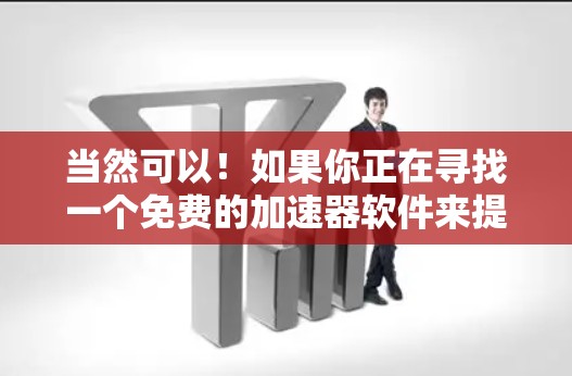 当然可以!如果你正在寻找一个免费的加速器软件来提升网络连接速度,以下是一些推荐的工具