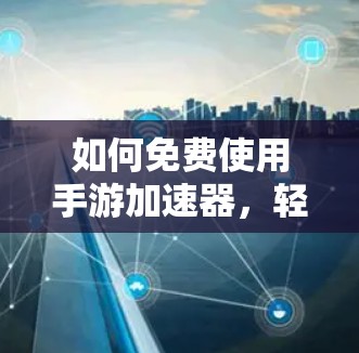 如何免费使用手游加速器,轻松提升游戏性能