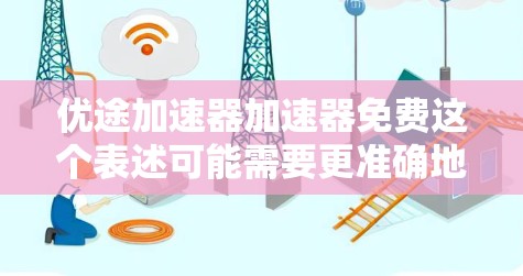 优途加速器加速器免费这个表述可能需要更准确地理解。以下是一些常见的免费加速器推荐