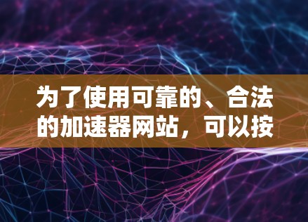 为了使用可靠的、合法的加速器网站,可以按照以下步骤操作