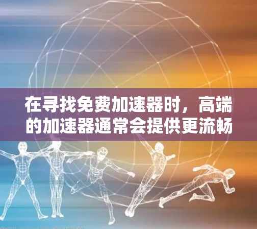 在寻找免费加速器时,高端的加速器通常会提供更流畅的体验、更智能的功能和更好的性能。以下是几个高端免费加速器的推荐