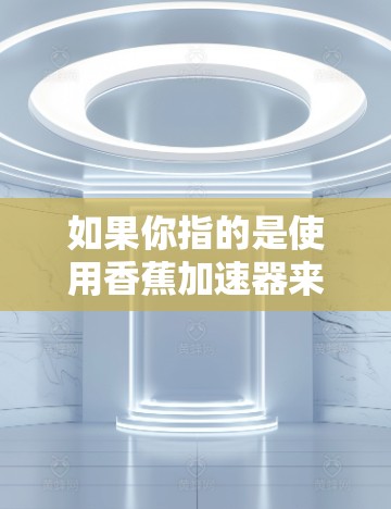 如果你指的是使用香蕉加速器来加速车辆,以下是一些建议