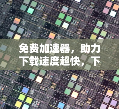 免费加速器,助力下载速度超快,下载不再难!