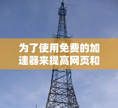 为了使用免费的加速器来提高网页和网站的速度,以下是一个有条理的步骤指南
