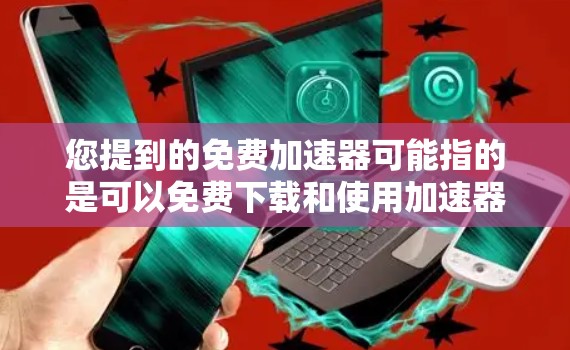 您提到的免费加速器可能指的是可以免费下载和使用加速器软件或工具。以下是一些相关信息和解决方案