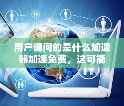 用户询问的是什么加速器加速免费,这可能涉及多种情况,包括免费的在线工具、免费的网站资源或下载网站。以下是一些可能的解决方案