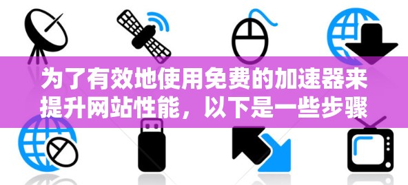 为了有效地使用免费的加速器来提升网站性能,以下是一些步骤和建议