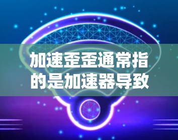 加速歪歪通常指的是加速器导致手机性能下降,加速后速度变慢或显示不顺畅。以下是解决这一问题的步骤