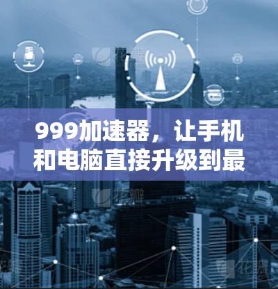 999加速器,让手机和电脑直接升级到最新版本,告别低效加速