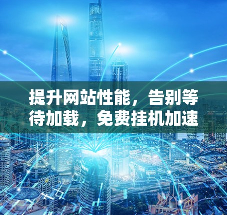 提升网站性能,告别等待加载,免费挂机加速器全面解析