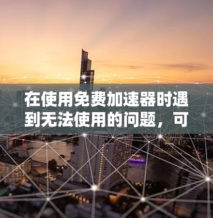 在使用免费加速器时遇到无法使用的问题,可以按照以下步骤进行处理