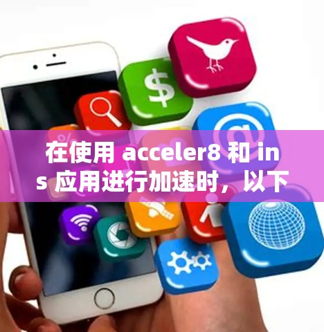 在使用 acceler8 和 ins 应用进行加速时,以下是一些关键步骤和注意事项