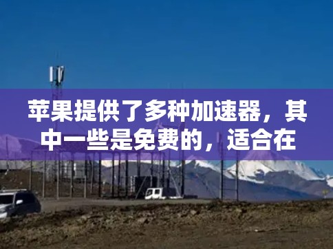 苹果提供了多种加速器,其中一些是免费的,适合在苹果设备上加速。以下是苹果提供的免费加速器列表
