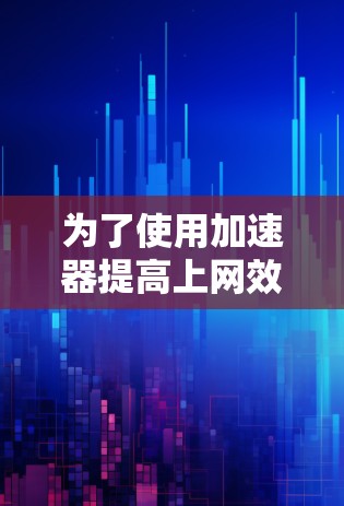 为了使用加速器提高上网效率,以下是一步步的建议