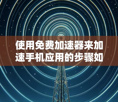 使用免费加速器来加速手机应用的步骤如下