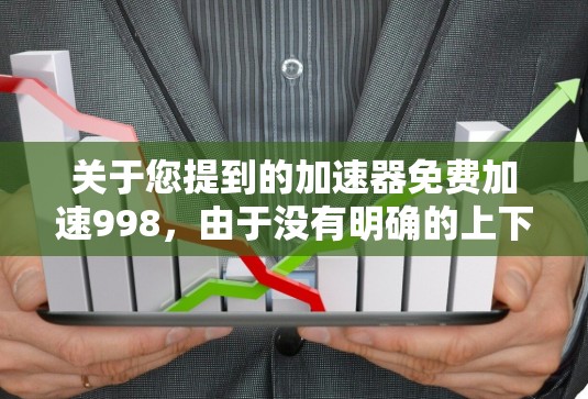 关于您提到的加速器免费加速998,由于没有明确的上下文,无法直接提供具体的解决方案。然而,以下是一些可能的解释和建议