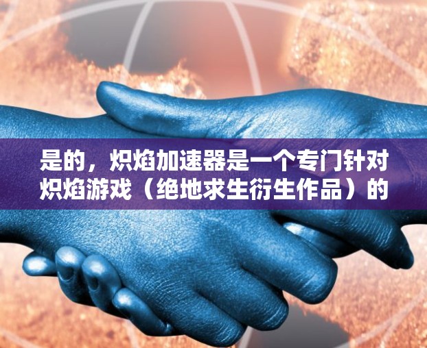 是的,炽焰加速器是一个专门针对炽焰游戏(绝地求生衍生作品)的加速工具,可以帮助你更快上手游戏。虽然免费的加速器并非普遍存在于所有炽焰加速器中,但如果你对炽焰加速器感兴趣,以下是一些推荐