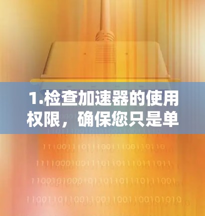 1.检查加速器的使用权限,确保您只是单纯地在加速,而不是授权使用加速功能 1.检查加速器的使用权限,确保您只是单纯地在加速,而不是授权使用加速功能