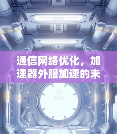 通信网络优化,加速器外服加速的未来表现