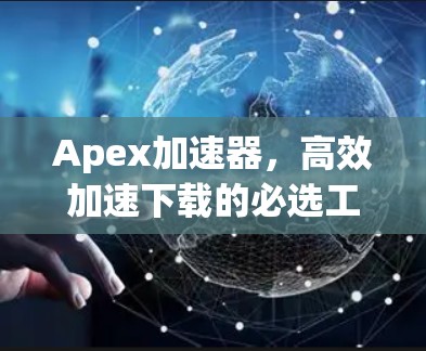 Apex加速器,高效加速下载的必选工具