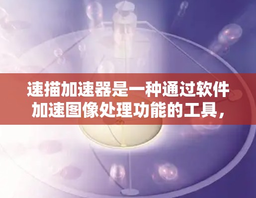 速描加速器是一种通过软件加速图像处理功能的工具,帮助用户提高工作效率。以下是使用速描加速器的步骤说明