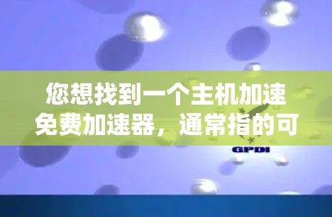 您想找到一个主机加速免费加速器,通常指的可能是提升系统性能、加速游戏下载或网页加载速度的工具。以下是一些免费的加速工具推荐,您可以根据自己的需求选择