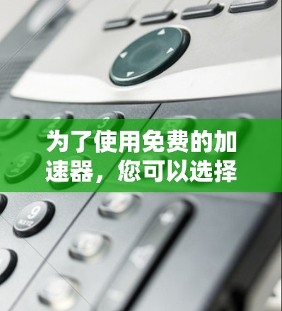为了使用免费的加速器，您可以选择以下工具