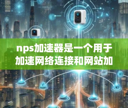 nps加速器是一个用于加速网络连接和网站加载的速度提升工具,可能由个人用户或企业使用。以下是对nps加速器的详细介绍和推荐