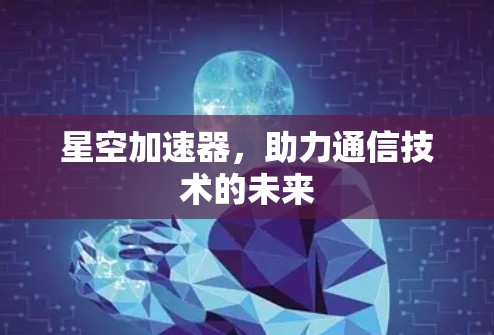 星空加速器,助力通信技术的未来
