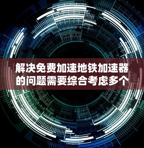 解决免费加速地铁加速器的问题需要综合考虑多个因素。首先,明确免费加速地铁加速器的具体含义,是关于加速技术的使用是否免费,还是指某种设备或软件。接下来,可以采取以下步骤 解决免费加速地铁加速器的问题需要综合考虑多个因素。首先,明确免费加速地铁加速器的具体含义,是关于加速技术的使用是否免费,还是指某种设备或软件。接下来,可以采取以下步骤
