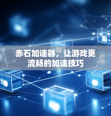 赤石加速器，让游戏更流畅的加速技巧