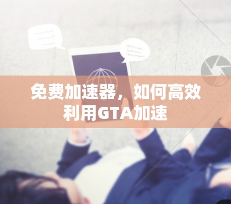 免费加速器，如何高效利用GTA加速