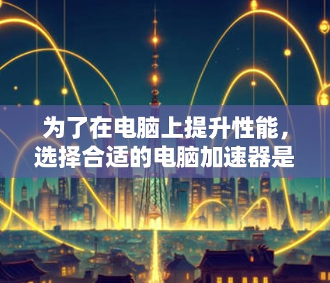为了在电脑上提升性能,选择合适的电脑加速器是关键。以下是一些步骤性的指南,帮助你找到适合的加速器