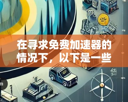在寻求免费加速器的情况下,以下是一些常见且可靠的工具推荐,它们可以帮助你提升网页加载速度、搜索结果准确性以及网络稳定性