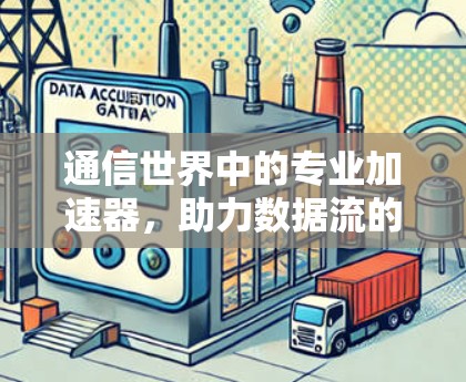 通信世界中的专业加速器,助力数据流的高速与稳定