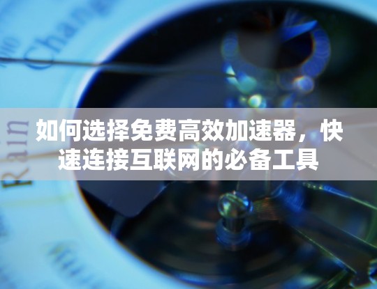 如何选择免费高效加速器,快速连接互联网的必备工具