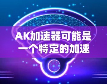 AK加速器可能是一个特定的加速工具或平台,但目前没有明确的定义。如果你指的是使用加速工具来提高网页加载速度或下载速度,可以尝试以下方法 AK加速器可能是一个特定的加速工具或平台,但目前没有明确的定义。如果你指的是使用加速工具来提高网页加载速度或下载速度,可以尝试以下方法
