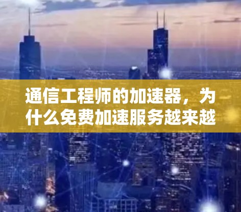 通信工程师的加速器，为什么免费加速服务越来越受青睐